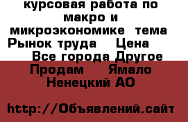 курсовая работа по макро и микроэкономике  тема “Рынок труда“ › Цена ­ 1 500 - Все города Другое » Продам   . Ямало-Ненецкий АО